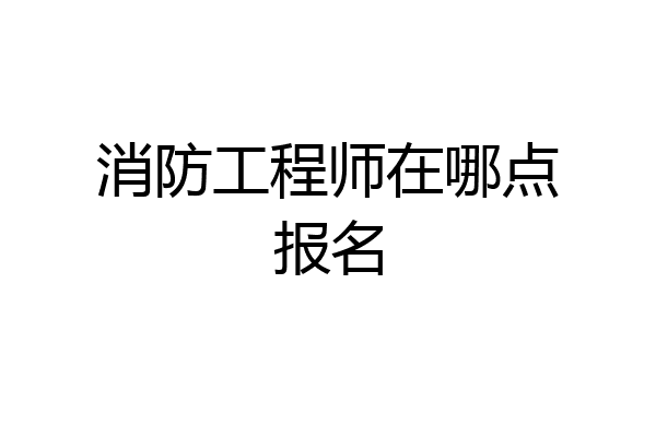 消防工程师在哪点报名