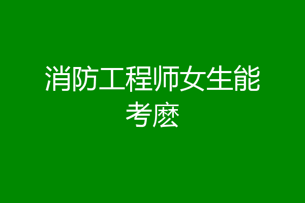 消防工程师女生能考麽