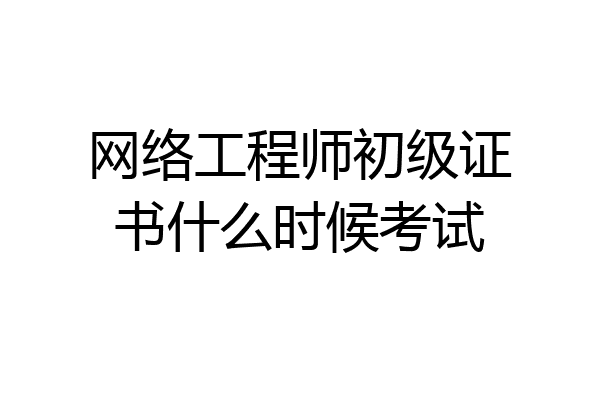 网络工程师初级证书什么时候考试