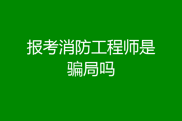 报考消防工程师是骗局吗