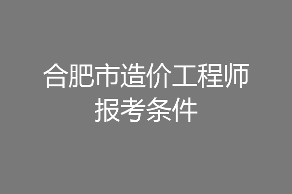 合肥市造价工程师报考条件