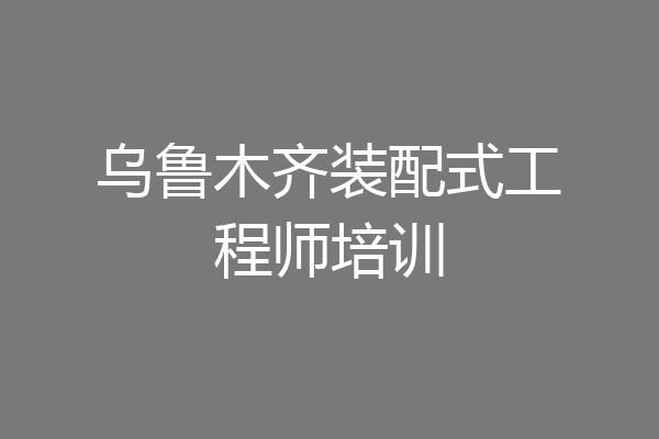 乌鲁木齐装配式工程师培训