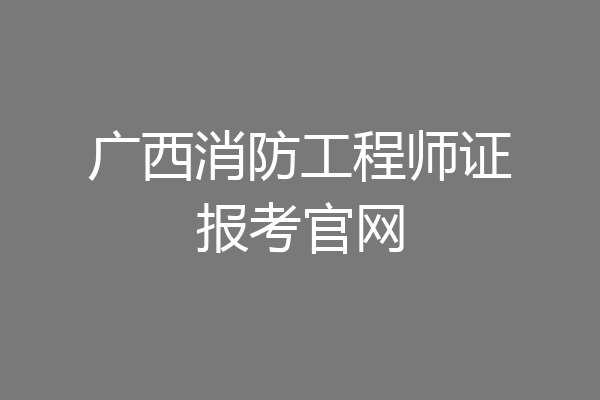 广西消防工程师证报考官网