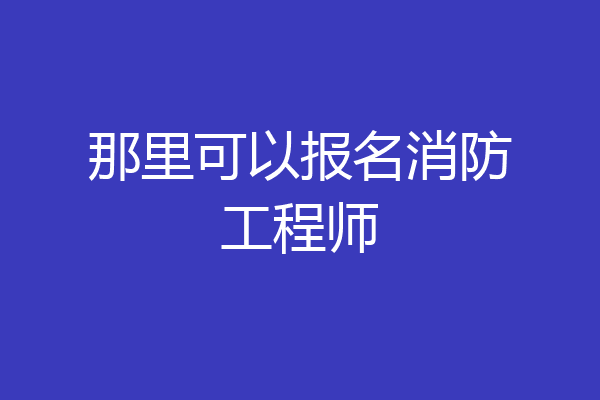 那里可以报名消防工程师
