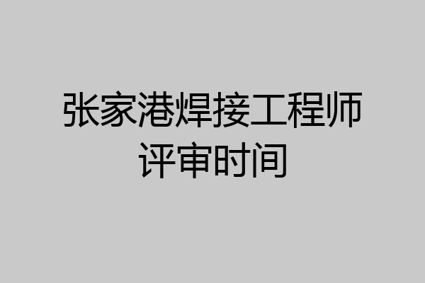 张家港焊接工程师评审时间