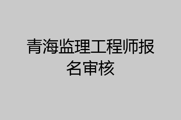 青海监理工程师报名审核