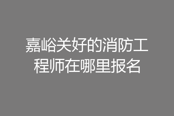 嘉峪关好的消防工程师在哪里报名