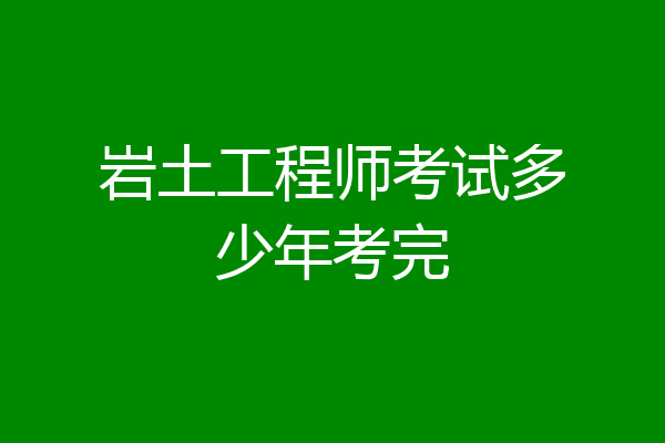 岩土工程师考试多少年考完