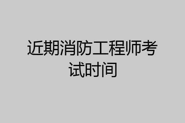 近期消防工程师考试时间