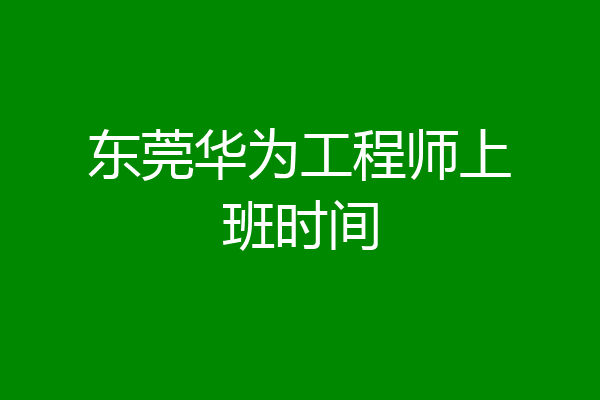 东莞华为工程师上班时间