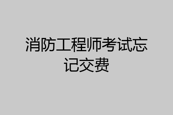 消防工程师考试忘记交费