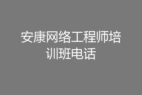安康网络工程师培训班电话