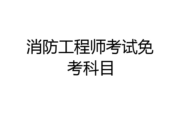 消防工程师考试免考科目