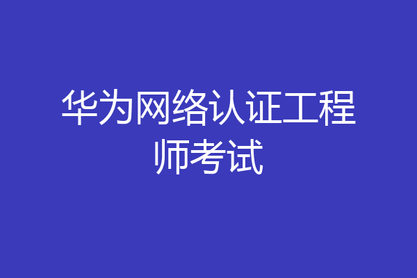华为网络认证工程师考试