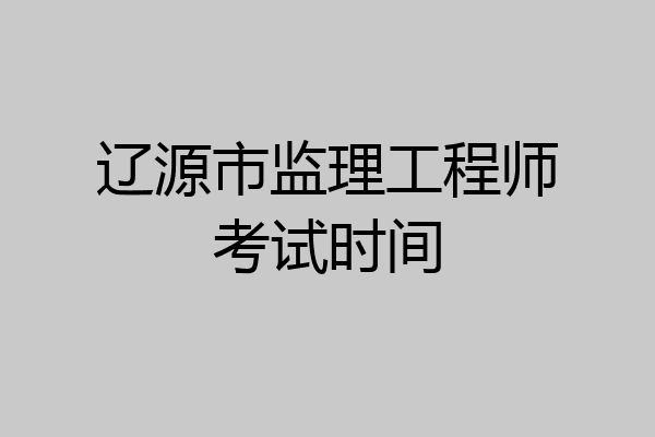 辽源市监理工程师考试时间