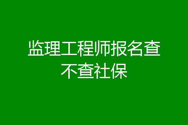 监理工程师报名查不查社保
