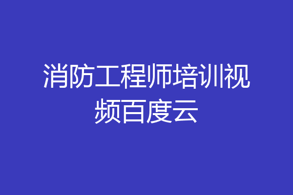 消防工程师培训视频百度云
