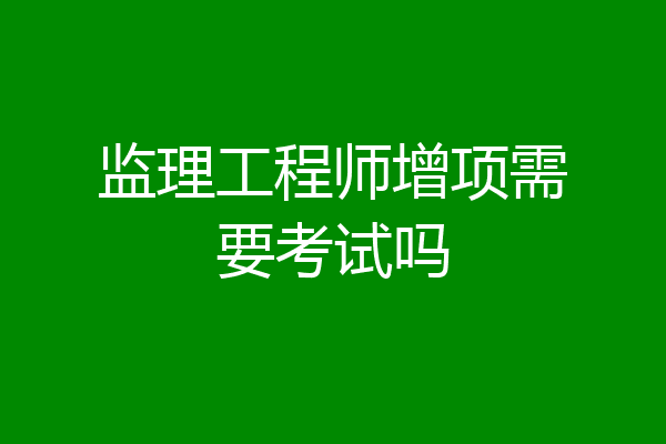 监理工程师增项需要考试吗