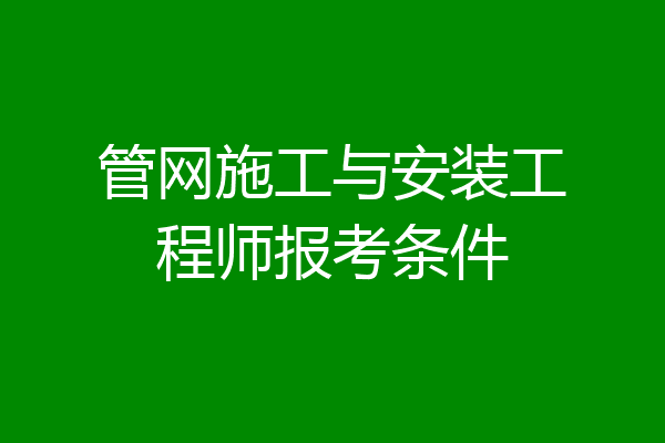 管网施工与安装工程师报考条件