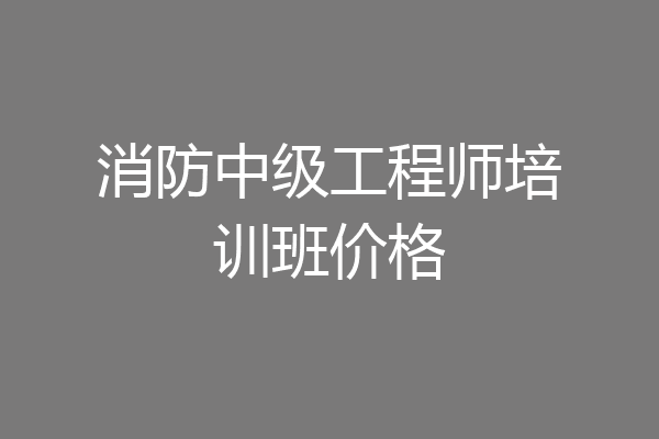 消防中级工程师培训班价格