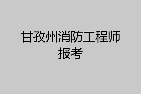 甘孜州消防工程师报考