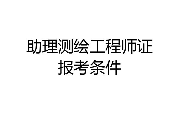 助理测绘工程师证报考条件