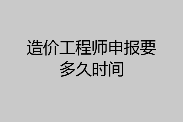 造价工程师申报要多久时间