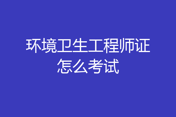 环境卫生工程师证怎么考试