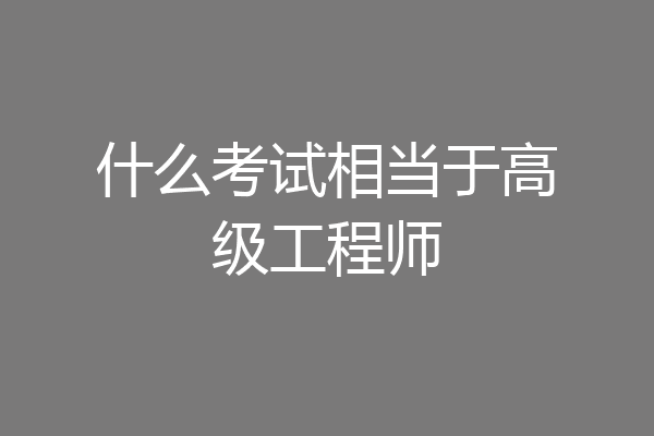 什么考试相当于高级工程师