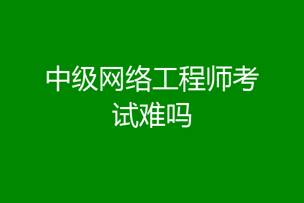 中级网络工程师考试难吗
