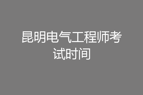 昆明电气工程师考试时间