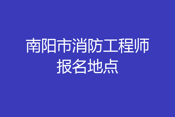 南阳市消防工程师报名地点