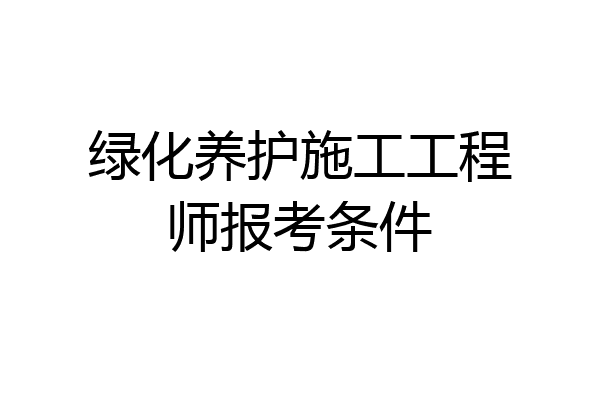 绿化养护施工工程师报考条件