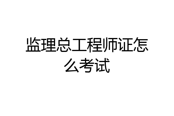 监理总工程师证怎么考试