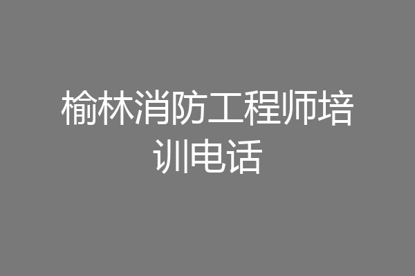 榆林消防工程师培训电话