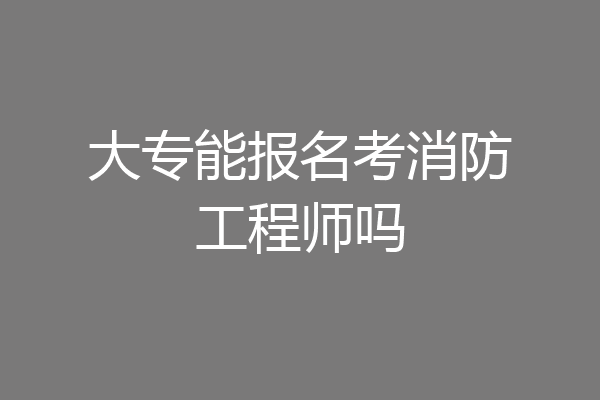 大专能报名考消防工程师吗