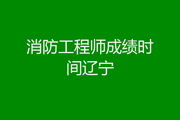 消防工程师成绩时间辽宁