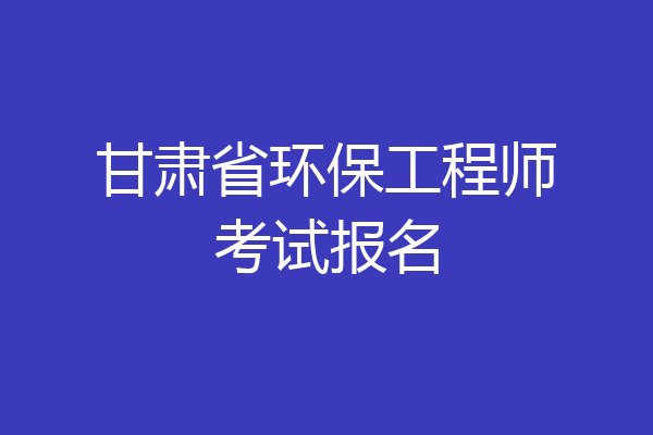 甘肃省环保工程师考试报名