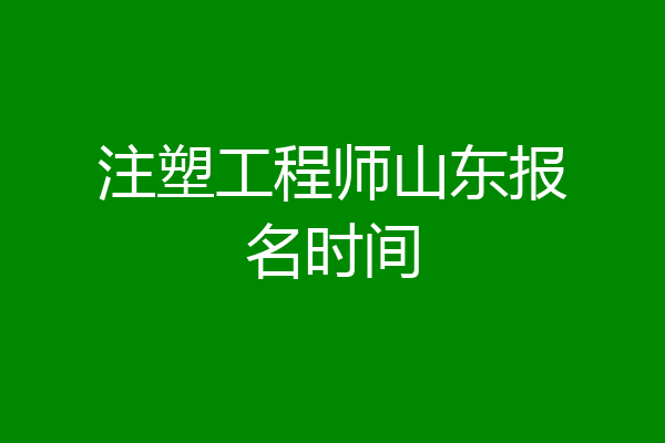 注塑工程师山东报名时间