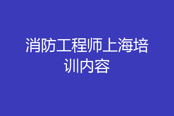 消防工程师上海培训内容