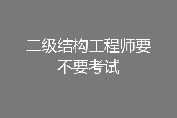 二级结构工程师要不要考试