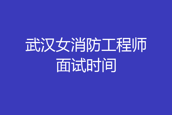 武汉女消防工程师面试时间