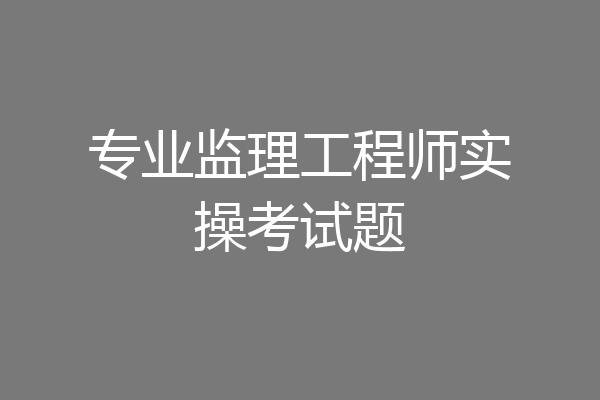 专业监理工程师实操考试题