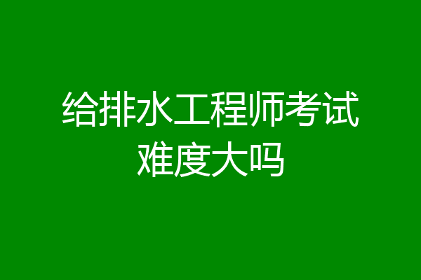 给排水工程师考试难度大吗
