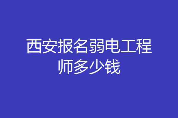 西安报名弱电工程师多少钱