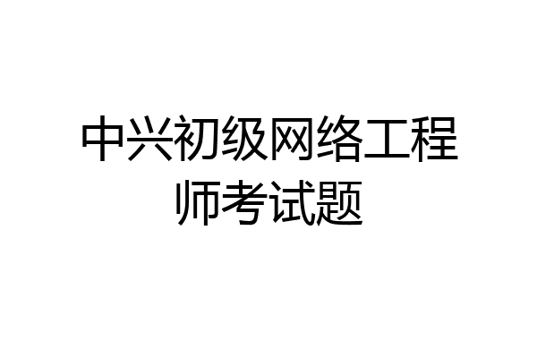 中兴初级网络工程师考试题
