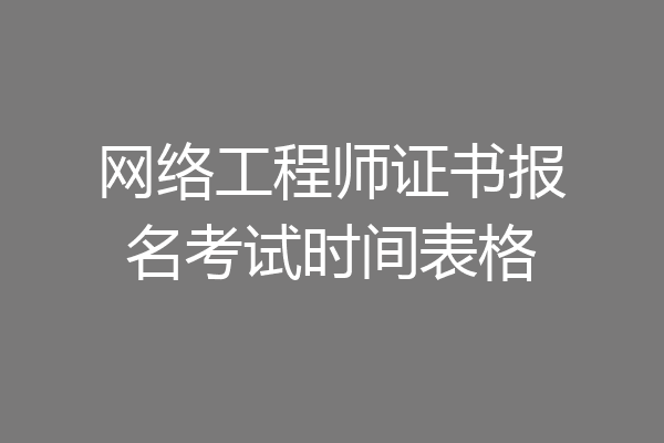 网络工程师证书报名考试时间表格