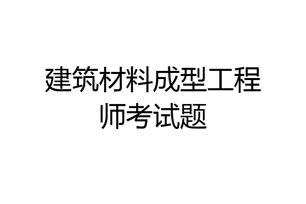 建筑材料成型工程师考试题
