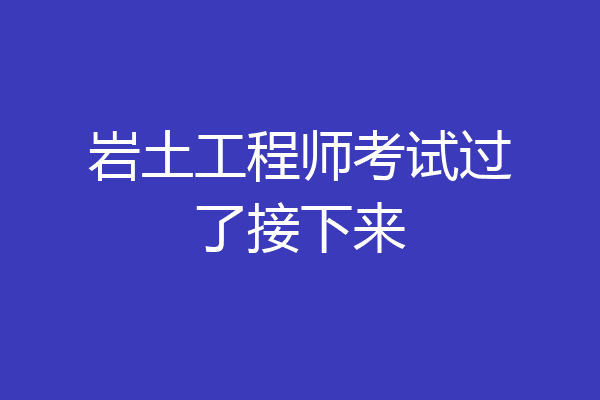 岩土工程师考试过了接下来
