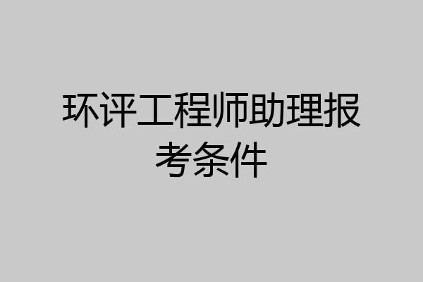 环评工程师助理报考条件
